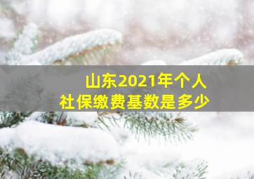 山东2021年个人社保缴费基数是多少