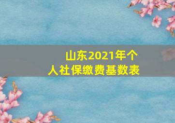 山东2021年个人社保缴费基数表