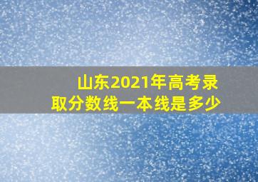 山东2021年高考录取分数线一本线是多少