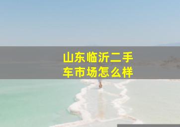 山东临沂二手车市场怎么样