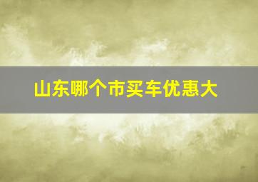 山东哪个市买车优惠大