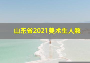 山东省2021美术生人数