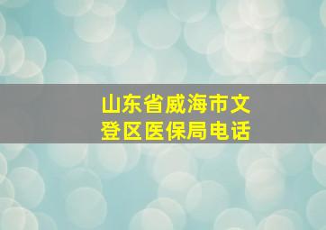 山东省威海市文登区医保局电话