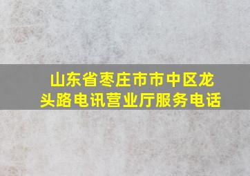 山东省枣庄市市中区龙头路电讯营业厅服务电话