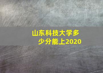 山东科技大学多少分能上2020