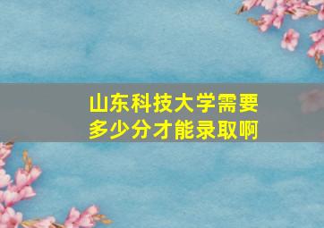 山东科技大学需要多少分才能录取啊