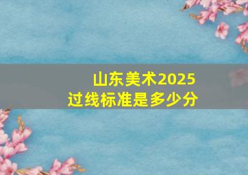 山东美术2025过线标准是多少分