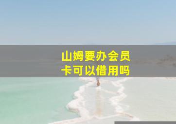 山姆要办会员卡可以借用吗