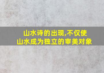 山水诗的出现,不仅使山水成为独立的审美对象