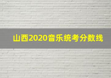 山西2020音乐统考分数线