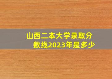 山西二本大学录取分数线2023年是多少