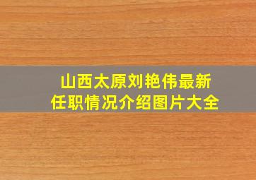 山西太原刘艳伟最新任职情况介绍图片大全