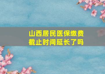 山西居民医保缴费截止时间延长了吗