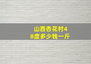 山西杏花村48度多少钱一斤