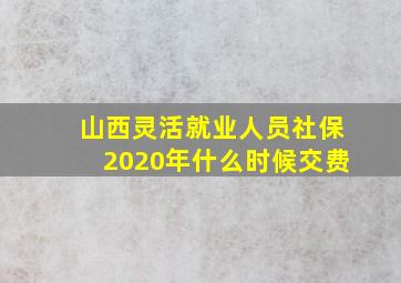 山西灵活就业人员社保2020年什么时候交费