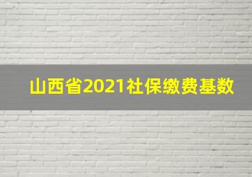 山西省2021社保缴费基数