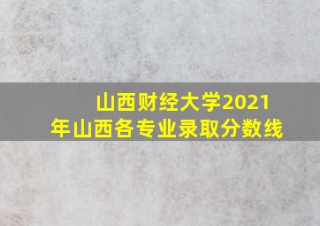 山西财经大学2021年山西各专业录取分数线