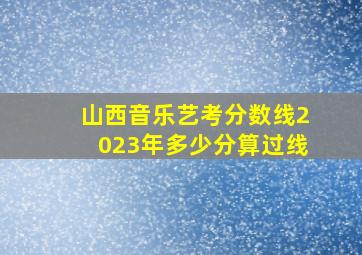 山西音乐艺考分数线2023年多少分算过线