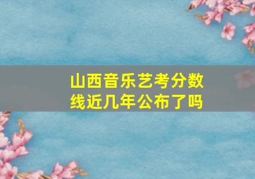 山西音乐艺考分数线近几年公布了吗