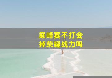 巅峰赛不打会掉荣耀战力吗