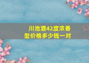 川池酒42度浓香型价格多少钱一对