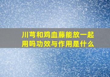 川芎和鸡血藤能放一起用吗功效与作用是什么