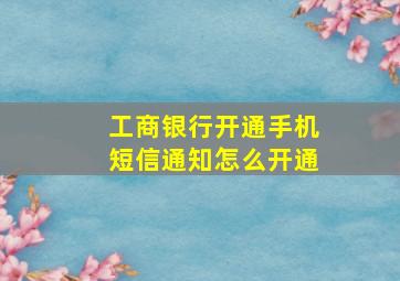 工商银行开通手机短信通知怎么开通