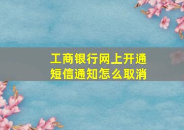 工商银行网上开通短信通知怎么取消