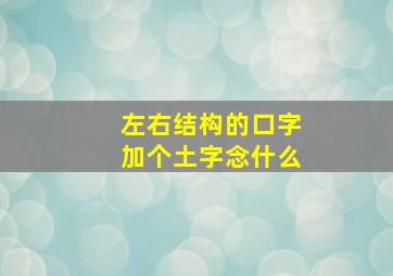 左右结构的口字加个土字念什么