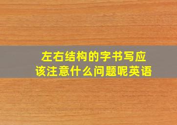 左右结构的字书写应该注意什么问题呢英语