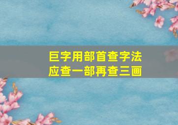 巨字用部首查字法应查一部再查三画