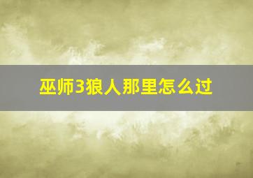 巫师3狼人那里怎么过