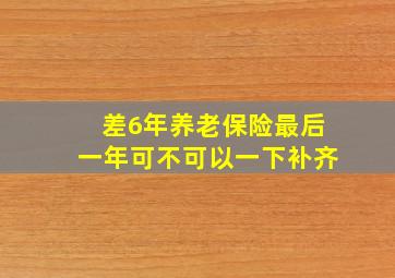 差6年养老保险最后一年可不可以一下补齐