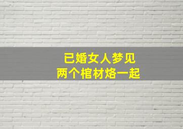 已婚女人梦见两个棺材烙一起