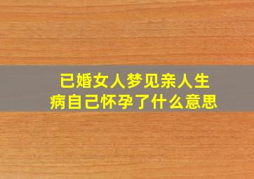 已婚女人梦见亲人生病自己怀孕了什么意思