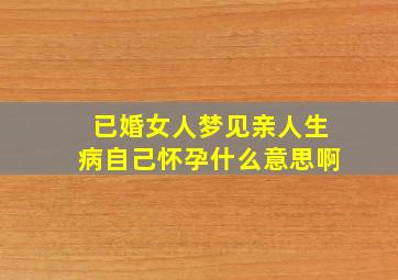 已婚女人梦见亲人生病自己怀孕什么意思啊