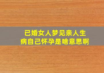 已婚女人梦见亲人生病自己怀孕是啥意思啊