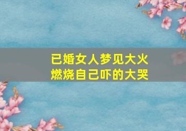 已婚女人梦见大火燃烧自己吓的大哭