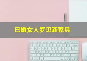 已婚女人梦见新家具