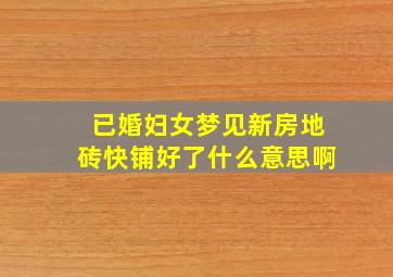 已婚妇女梦见新房地砖快铺好了什么意思啊