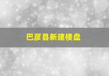 巴彦县新建楼盘