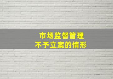 市场监督管理不予立案的情形