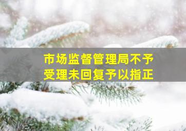 市场监督管理局不予受理未回复予以指正