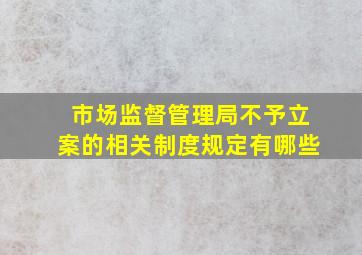 市场监督管理局不予立案的相关制度规定有哪些