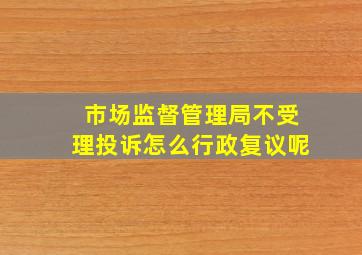 市场监督管理局不受理投诉怎么行政复议呢