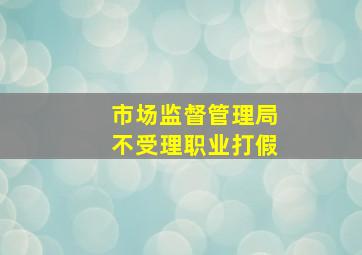 市场监督管理局不受理职业打假