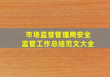 市场监督管理局安全监管工作总结范文大全