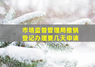 市场监督管理局撤销登记办理要几天申请