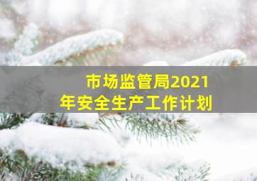 市场监管局2021年安全生产工作计划