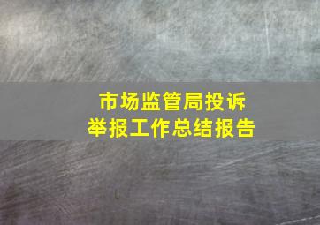 市场监管局投诉举报工作总结报告